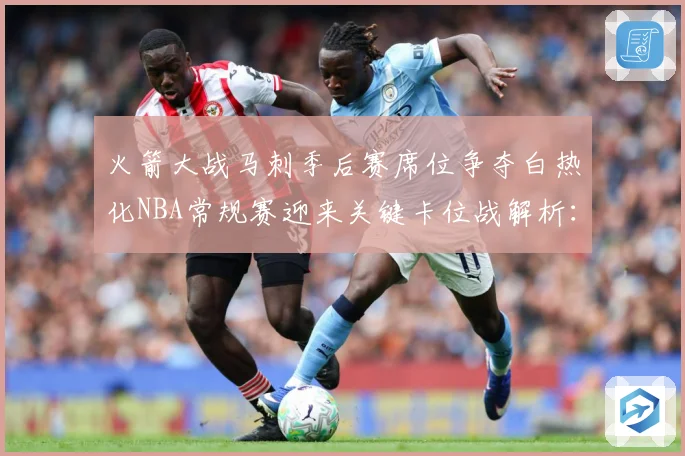 火箭大战马刺季后赛席位争夺白热化NBA常规赛迎来关键卡位战解析：最新赛事动态与深度分析