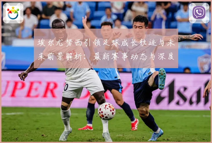 埃尔尤努西引领足球成长轨迹与未来前景解析：最新赛事动态与深度分析