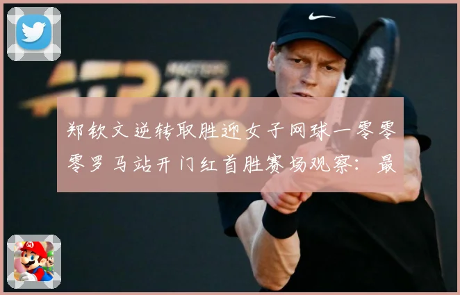 郑钦文逆转取胜迎女子网球一零零零罗马站开门红首胜赛场观察：最新赛事动态与深度分析