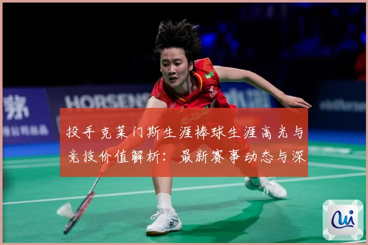 投手克莱门斯生涯棒球生涯高光与竞技价值解析：最新赛事动态与深度分析