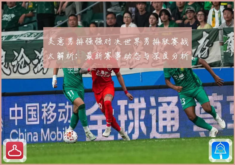 美意男排强强对决世界男排联赛战火解析：最新赛事动态与深度分析