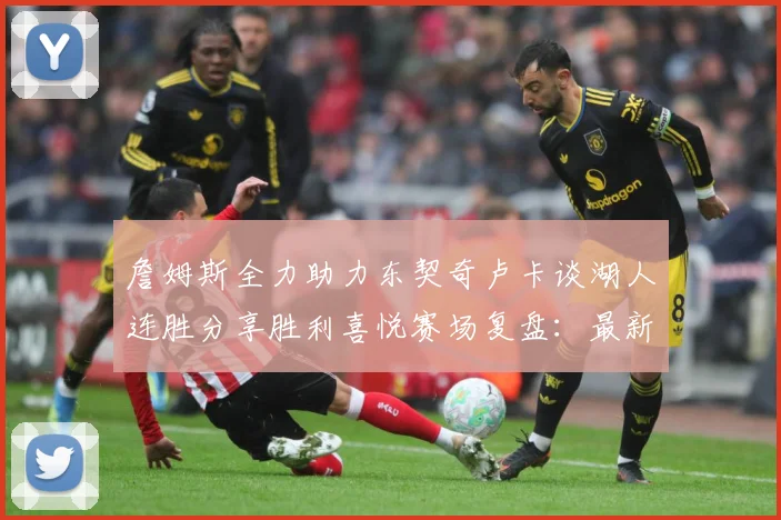 詹姆斯全力助力东契奇卢卡谈湖人连胜分享胜利喜悦赛场复盘：最新赛事动态与深度分析