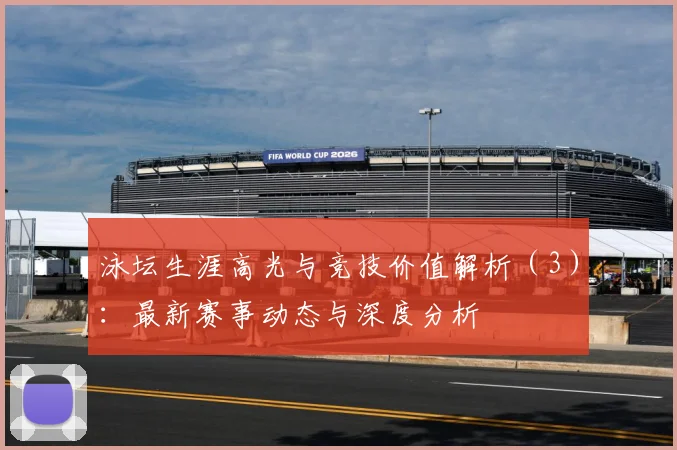 泳坛生涯高光与竞技价值解析（3）：最新赛事动态与深度分析