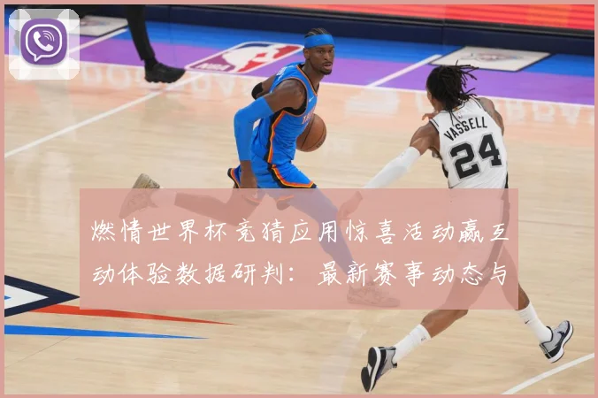 燃情世界杯竞猜应用惊喜活动赢互动体验数据研判：最新赛事动态与深度分析