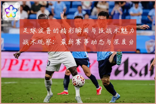 足球波普的精彩瞬间与技战术魅力战术观察：最新赛事动态与深度分析