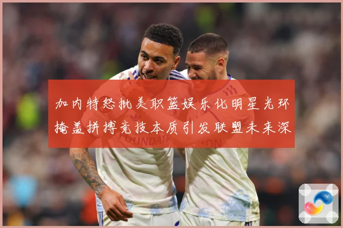 加内特怒批美职篮娱乐化明星光环掩盖拼搏竞技本质引发联盟未来深赛场复盘：赛事焦点深度解读与最新形势分析