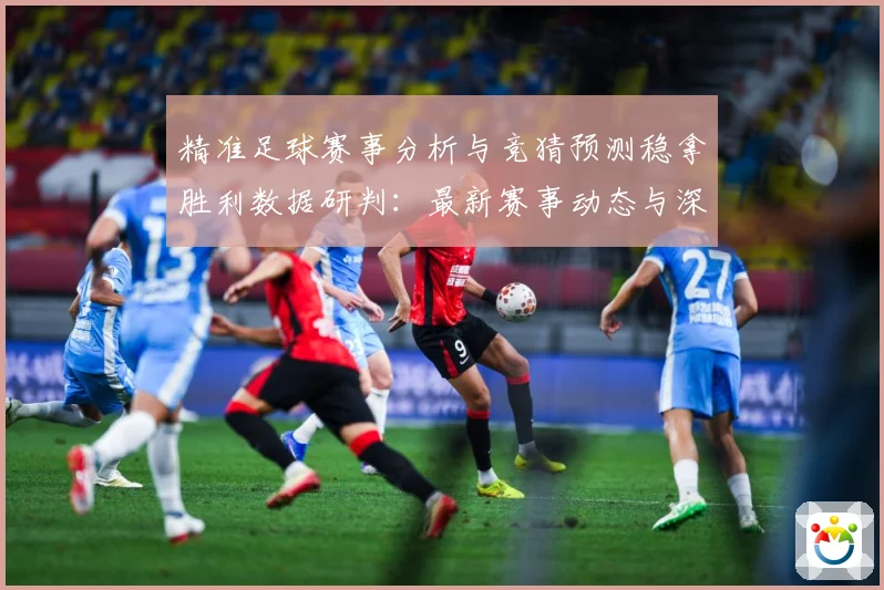 精准足球赛事分析与竞猜预测稳拿胜利数据研判：最新赛事动态与深度分析