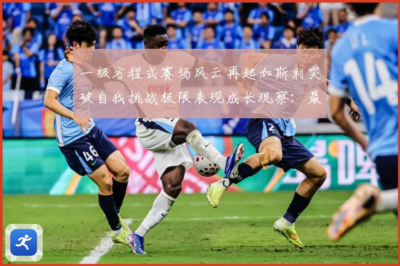 一级方程式赛场风云再起加斯利突破自我挑战极限表现成长观察：最新赛事动态与深度分析