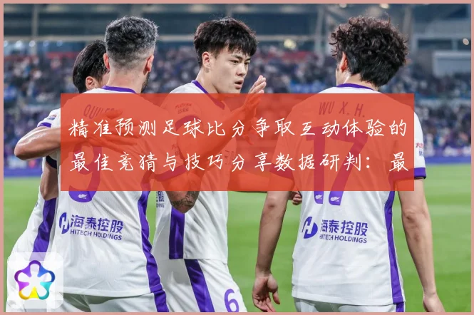 精准预测足球比分争取互动体验的最佳竞猜与技巧分享数据研判：最新赛事动态与深度分析