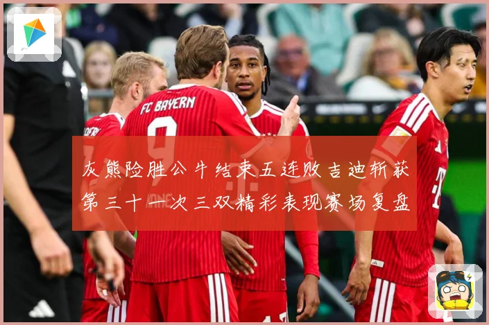 灰熊险胜公牛结束五连败吉迪斩获第三十一次三双精彩表现赛场复盘：最新赛事动态与深度分析