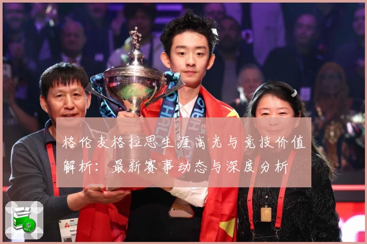 格伦麦格拉思生涯高光与竞技价值解析：最新赛事动态与深度分析