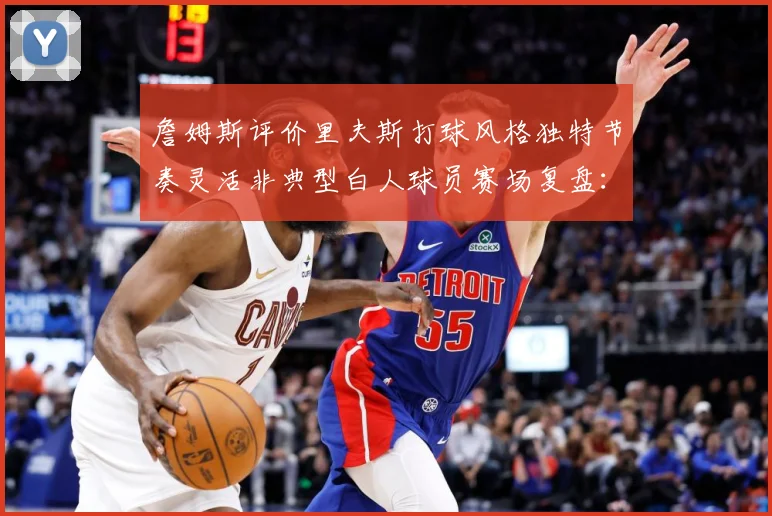 詹姆斯评价里夫斯打球风格独特节奏灵活非典型白人球员赛场复盘：最新赛事动态与深度分析