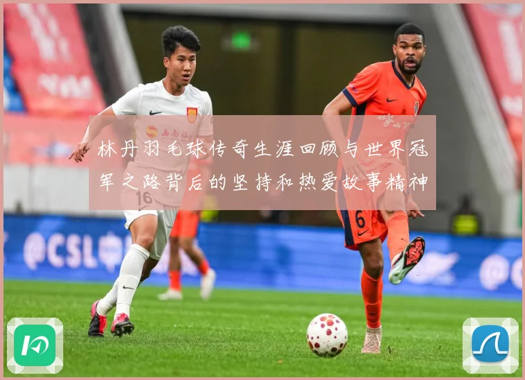 林丹羽毛球传奇生涯回顾与世界冠军之路背后的坚持和热爱故事精神：最新赛事动态与深度分析