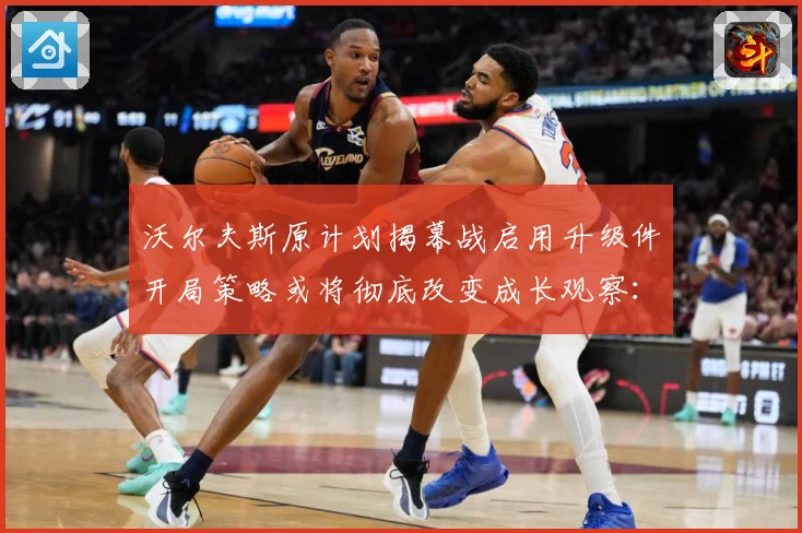 沃尔夫斯原计划揭幕战启用升级件开局策略或将彻底改变成长观察：最新赛事动态与深度分析