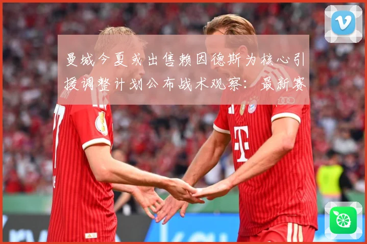 曼城今夏或出售赖因德斯为核心引援调整计划公布战术观察：最新赛事动态与深度分析