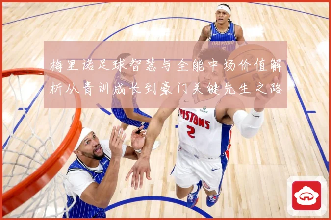 梅里诺足球智慧与全能中场价值解析从青训成长到豪门关键先生之路：最新赛事动态与深度分析