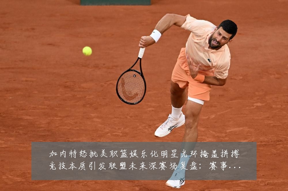 加内特怒批美职篮娱乐化明星光环掩盖拼搏竞技本质引发联盟未来深赛场复盘：赛事焦点深度解读与最新形势分析