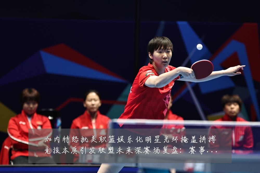 加内特怒批美职篮娱乐化明星光环掩盖拼搏竞技本质引发联盟未来深赛场复盘：赛事焦点深度解读与最新形势分析