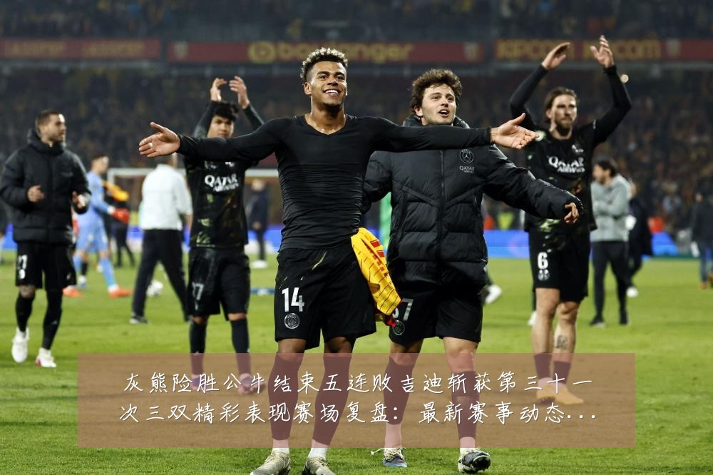 灰熊险胜公牛结束五连败吉迪斩获第三十一次三双精彩表现赛场复盘:最新赛事动态与深度分析