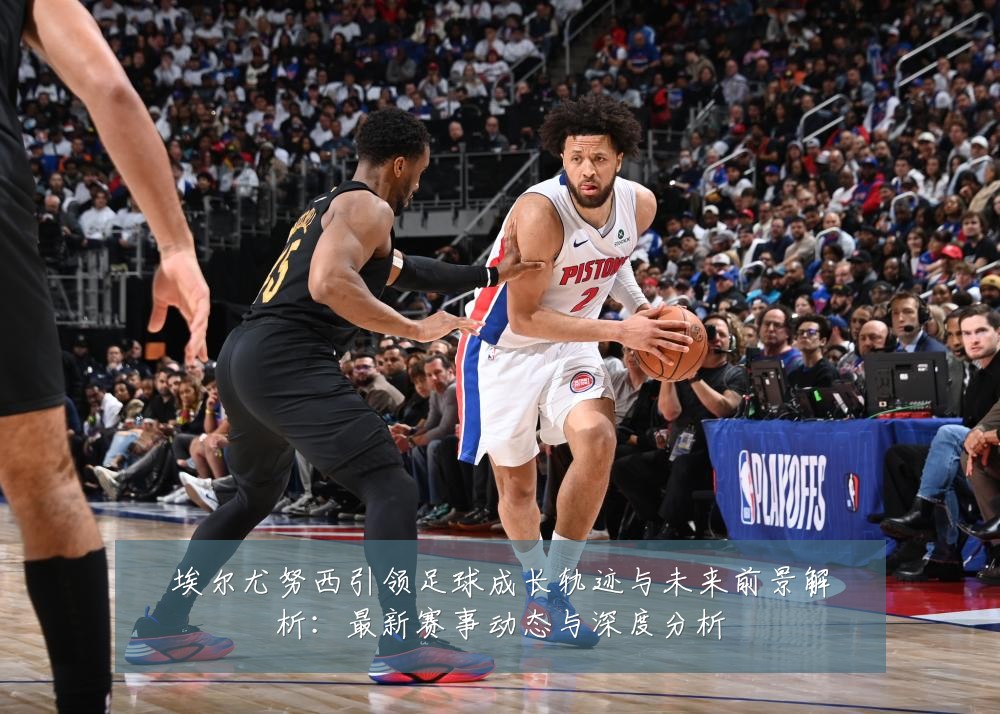 埃尔尤努西引领足球成长轨迹与未来前景解析:最新赛事动态与深度分析