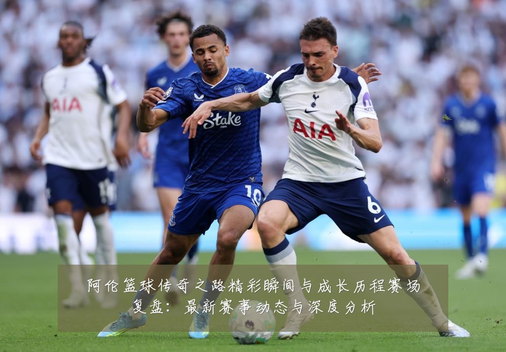 阿伦篮球传奇之路精彩瞬间与成长历程赛场复盘:最新赛事动态与深度分析