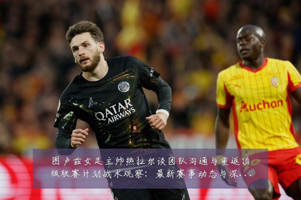 图卢兹女足主帅热拉尔谈团队沟通与重返顶级联赛计划战术观察:最新赛事动态与深度分析
