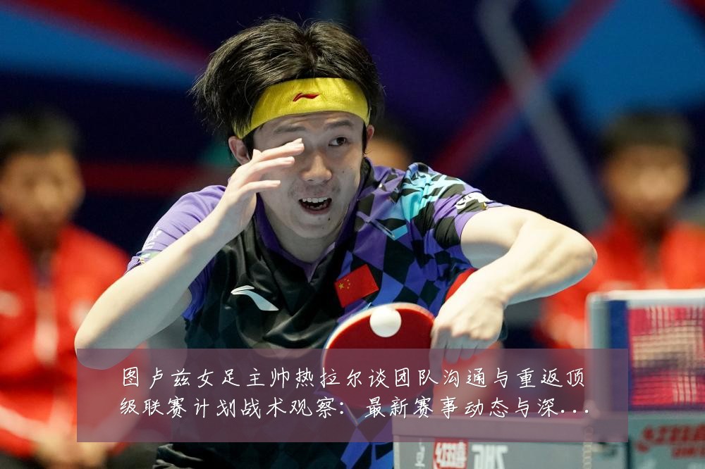 图卢兹女足主帅热拉尔谈团队沟通与重返顶级联赛计划战术观察:最新赛事动态与深度分析