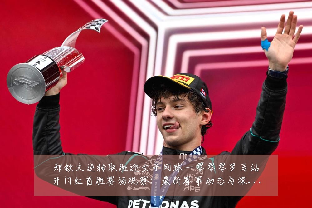 郑钦文逆转取胜迎女子网球一零零零罗马站开门红首胜赛场观察:最新赛事动态与深度分析