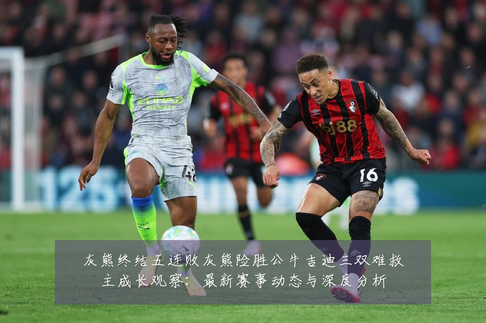 灰熊终结五连败灰熊险胜公牛吉迪三双难救主成长观察:最新赛事动态与深度分析