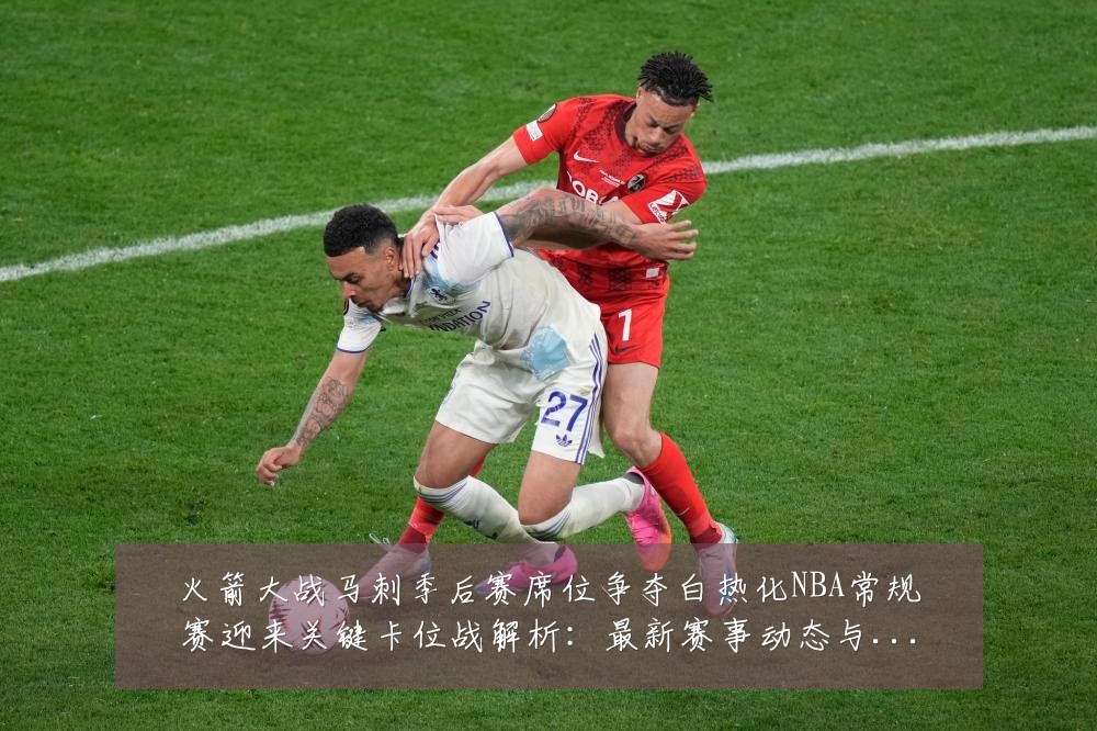 火箭大战马刺季后赛席位争夺白热化NBA常规赛迎来关键卡位战解析:最新赛事动态与深度分析