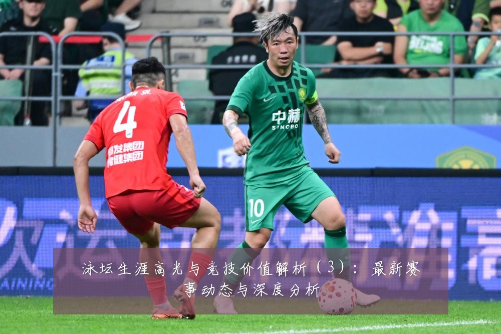 泳坛生涯高光与竞技价值解析(3):最新赛事动态与深度分析