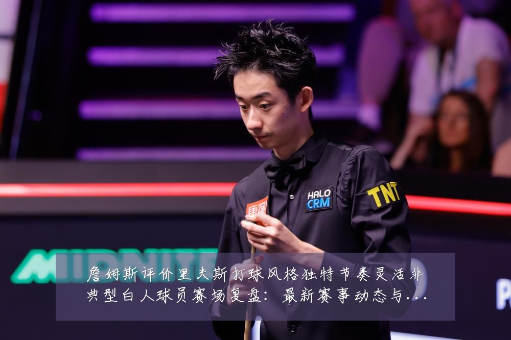 詹姆斯评价里夫斯打球风格独特节奏灵活非典型白人球员赛场复盘:最新赛事动态与深度分析