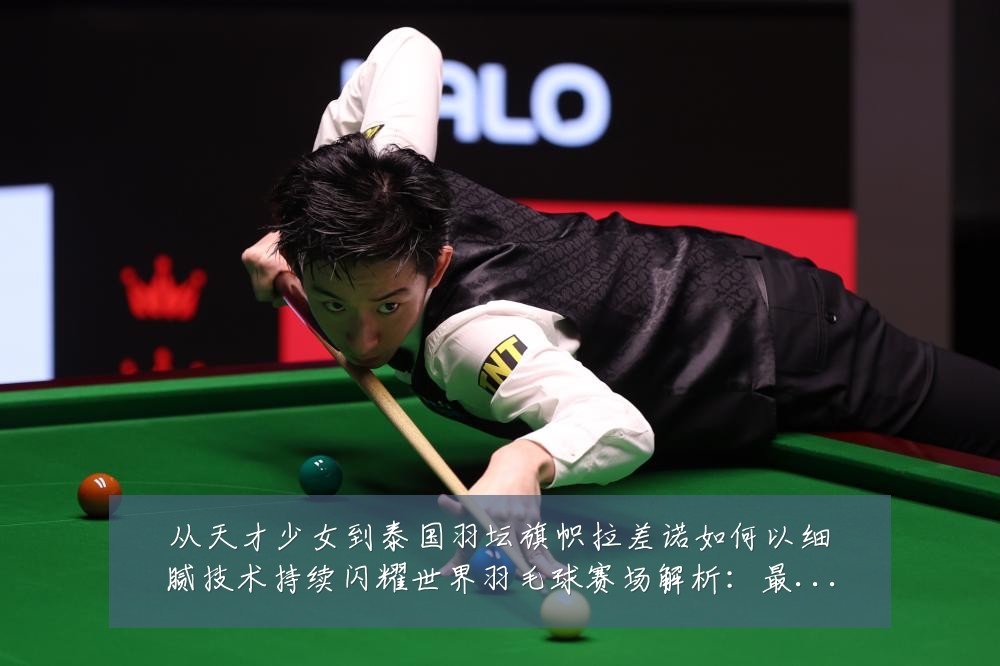 从天才少女到泰国羽坛旗帜拉差诺如何以细腻技术持续闪耀世界羽毛球赛场解析:最新赛事动态与深度分析