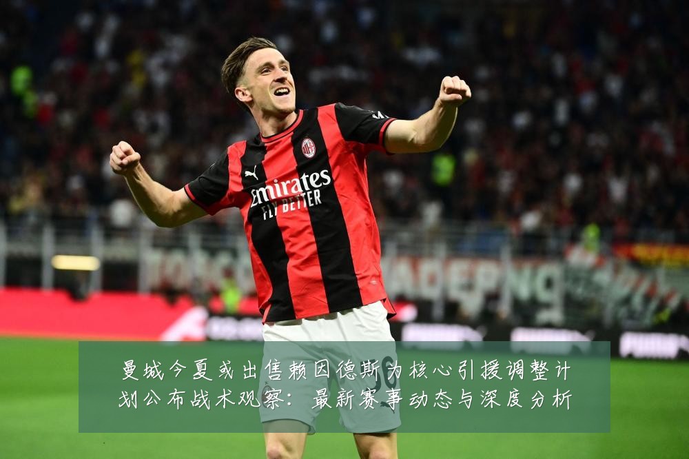 曼城今夏或出售赖因德斯为核心引援调整计划公布战术观察：最新赛事动态与深度分析