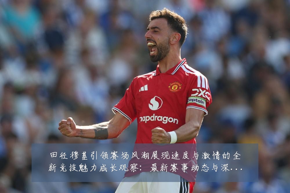 田径穆基引领赛场风潮展现速度与激情的全新竞技魅力成长观察:最新赛事动态与深度分析