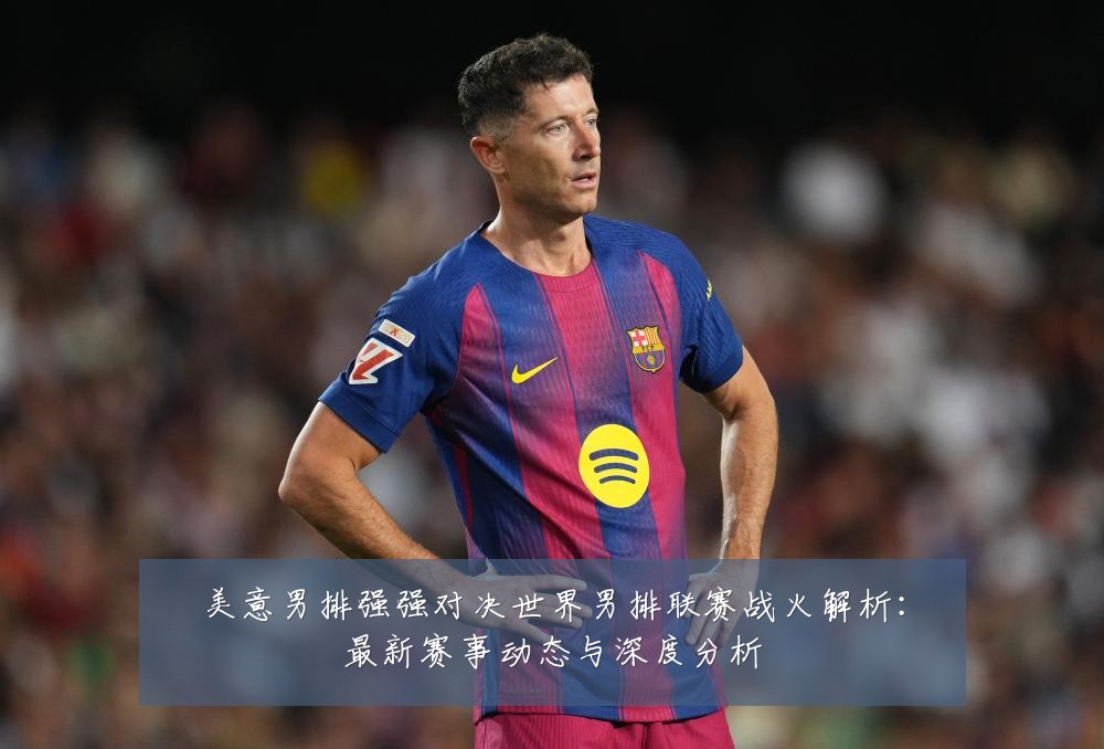 美意男排强强对决世界男排联赛战火解析:最新赛事动态与深度分析