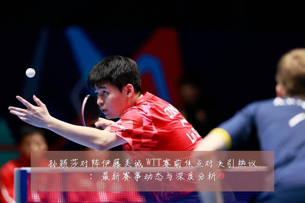 孙颖莎对阵伊藤美诚 WTT赛前焦点对决引热议：最新赛事动态与深度分析